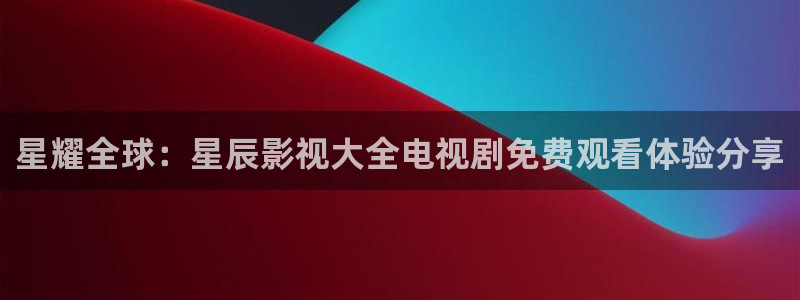 麻豆片子排行榜前十名：星耀全球：星辰影视大全电视剧免费观看体验分享